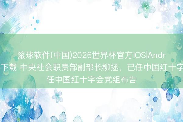 滚球软件(中国)2026世界杯官方IOS|Android手机app下载 中央社会职责部副部长柳拯，已任中国红十字会党组布告