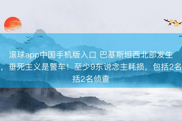 滚球app中国手机版入口 巴基斯坦西北部发生爆炸，垂死主义是警车！至少9东说念主耗损，包括2名侦查