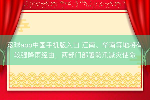 滚球app中国手机版入口 江南、华南等地将有较强降雨经由，两部门部署防汛减灾使命