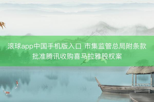 滚球app中国手机版入口 市集监管总局附条款批准腾讯收购喜马拉雅股权案