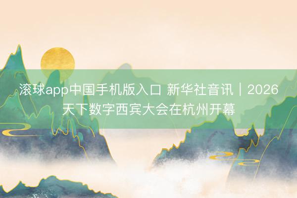 滚球app中国手机版入口 新华社音讯｜2026天下数字西宾大会在杭州开幕