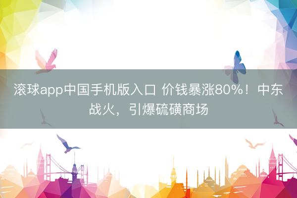 滚球app中国手机版入口 价钱暴涨80%！中东战火，引爆硫磺商场