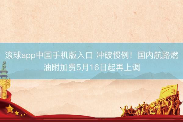 滚球app中国手机版入口 冲破惯例！国内航路燃油附加费5月16日起再上调