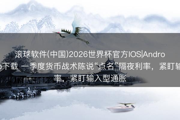 滚球软件(中国)2026世界杯官方IOS|Android手机app下载 一季度货币战术陈说“点名”隔夜利率，紧盯输入型通胀