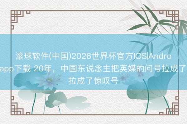 滚球软件(中国)2026世界杯官方IOS|Android手机app下载 20年，中国东说念主把英媒的问号拉成了惊叹号