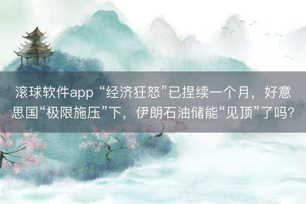 滚球软件app “经济狂怒”已捏续一个月，好意思国“极限施压”下，伊朗石油储能“见顶”了吗？