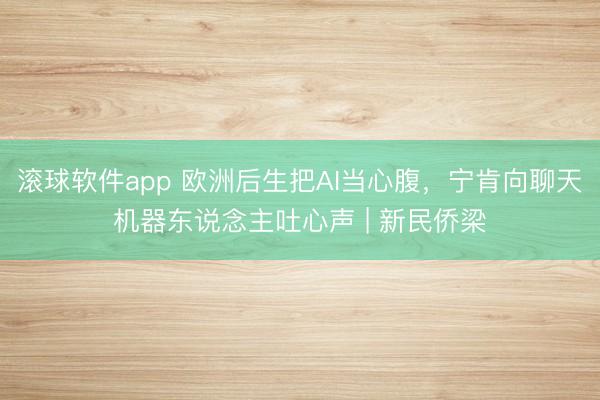 滚球软件app 欧洲后生把AI当心腹，宁肯向聊天机器东说念主吐心声 | 新民侨梁