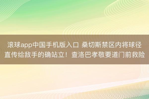 滚球app中国手机版入口 桑切斯禁区内将球径直传给敌手的确站立！查洛巴孝敬要道门前救险