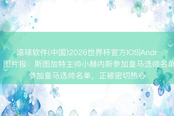 滚球软件(中国)2026世界杯官方IOS|Android手机app下载 图片报：斯图加特主帅小赫内斯参加皇马选帅名单，正被密切热心