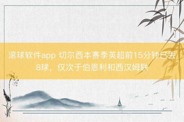 滚球软件app 切尔西本赛季英超前15分钟已丢8球，仅次于伯恩利和西汉姆联