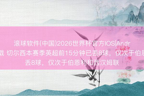 滚球软件(中国)2026世界杯官方IOS|Android手机app下载 切尔西本赛季英超前15分钟已丢8球，仅次于伯恩利和西汉姆联