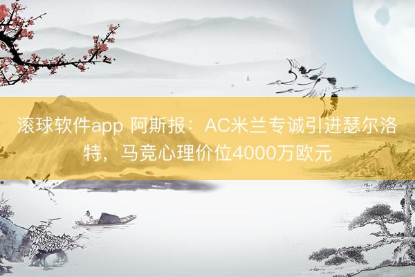 滚球软件app 阿斯报：AC米兰专诚引进瑟尔洛特，马竞心理价位4000万欧元