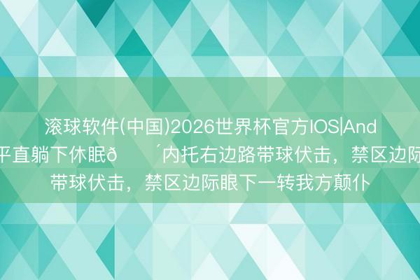 滚球软件(中国)2026世界杯官方IOS|Android手机app下载 平直躺下休眠😴内托右边路带球伏击，禁区边际眼下一转我方颠仆