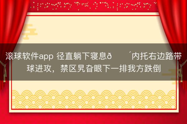滚球软件app 径直躺下寝息😴内托右边路带球进攻，禁区旯旮眼下一排我方跌倒