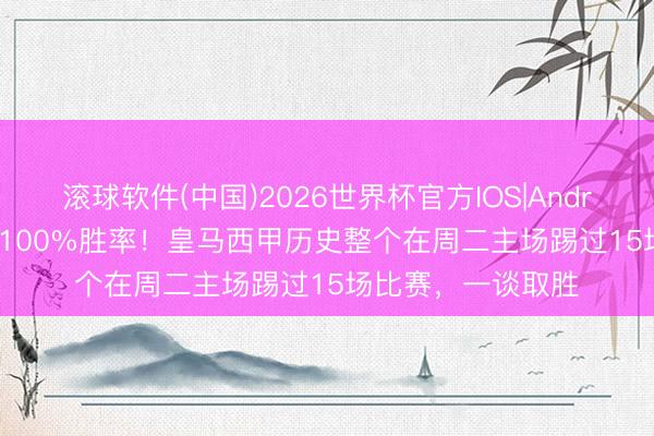滚球软件(中国)2026世界杯官方IOS|Android手机app下载 100%胜率！皇马西甲历史整个在周二主场踢过15场比赛，一谈取胜