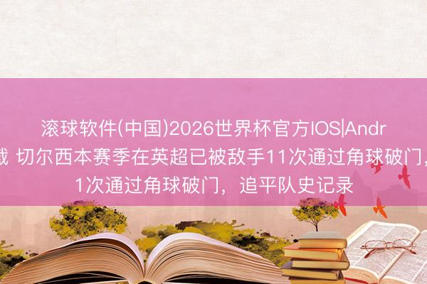 滚球软件(中国)2026世界杯官方IOS|Android手机app下载 切尔西本赛季在英超已被敌手11次通过角球破门，追平队史记录