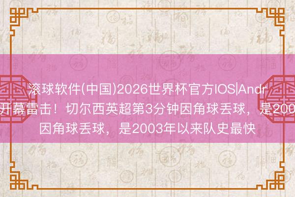 滚球软件(中国)2026世界杯官方IOS|Android手机app下载 开幕雷击！切尔西英超第3分钟因角球丢球，是2003年以来队史最快