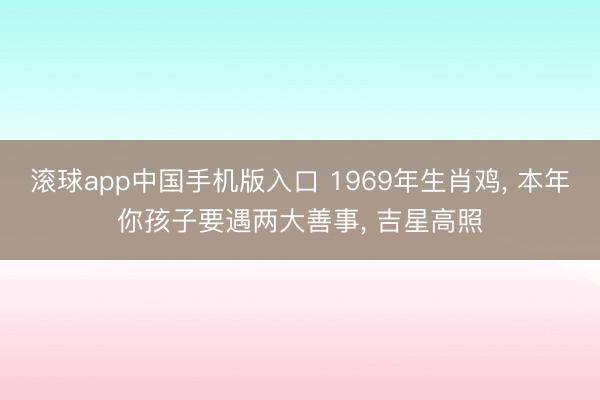 滚球app中国手机版入口 1969年生肖鸡， 本年你孩子要遇两大善事， 吉星高照