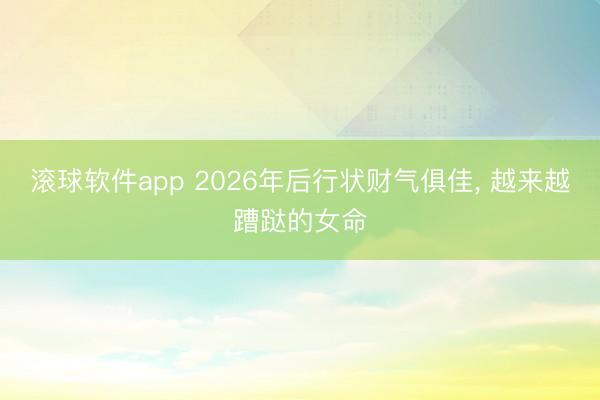 滚球软件app 2026年后行状财气俱佳， 越来越蹧跶的女命