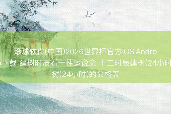 滚球软件(中国)2026世界杯官方IOS|Android手机app下载 建树时辰看一性运说念 十二时辰建树(24小时)的命格表