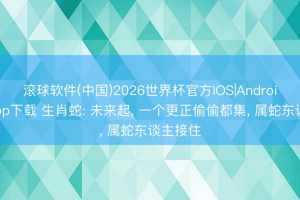 滚球软件(中国)2026世界杯官方IOS|Android手机app下载 生肖蛇: 未来起， 一个更正偷偷都集， 属蛇东谈主接住