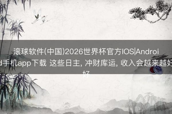 滚球软件(中国)2026世界杯官方IOS|Android手机app下载 这些日主， 冲财库运， 收入会越来越好