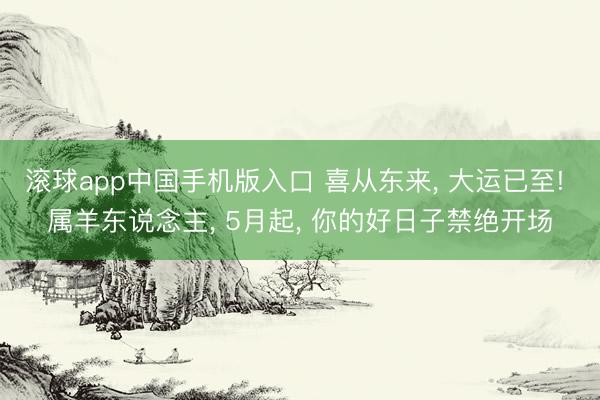 滚球app中国手机版入口 喜从东来， 大运已至! 属羊东说念主， 5月起， 你的好日子禁绝开场