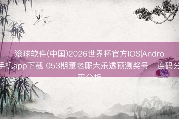 滚球软件(中国)2026世界杯官方IOS|Android手机app下载 053期董老厮大乐透预测奖号：连码分析
