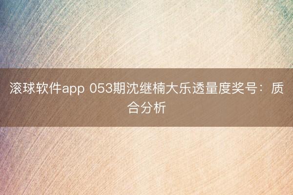 滚球软件app 053期沈继楠大乐透量度奖号：质合分析