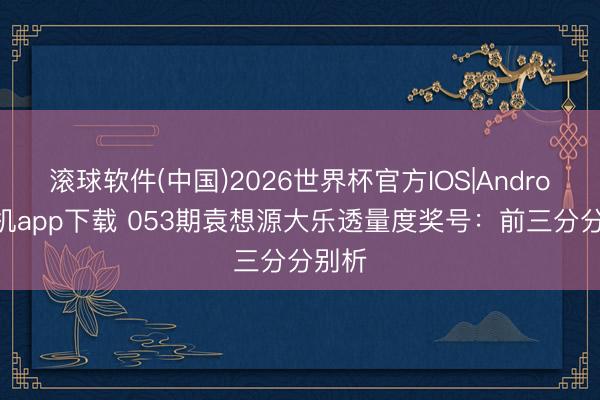 滚球软件(中国)2026世界杯官方IOS|Android手机app下载 053期袁想源大乐透量度奖号：前三分分别析