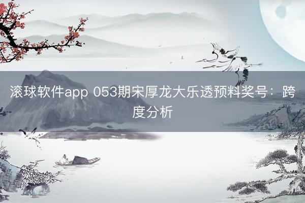 滚球软件app 053期宋厚龙大乐透预料奖号：跨度分析