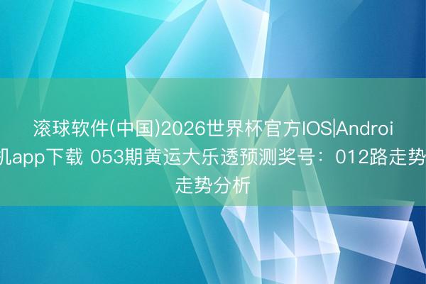 滚球软件(中国)2026世界杯官方IOS|Android手机app下载 053期黄运大乐透预测奖号：012路走势分析