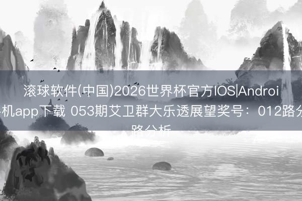 滚球软件(中国)2026世界杯官方IOS|Android手机app下载 053期艾卫群大乐透展望奖号：012路分析