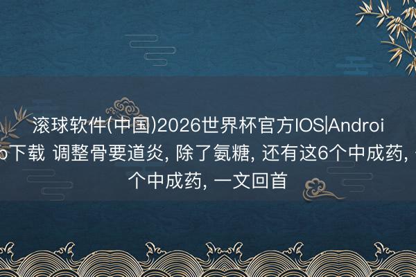滚球软件(中国)2026世界杯官方IOS|Android手机app下载 调整骨要道炎， 除了氨糖， 还有这6个中成药， 一文回首