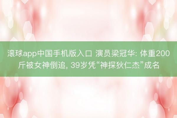 滚球app中国手机版入口 演员梁冠华: 体重200斤被女神倒追， 39岁凭“神探狄仁杰”成名