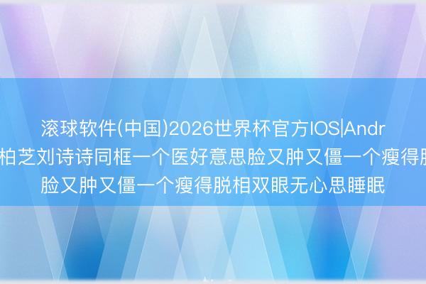 滚球软件(中国)2026世界杯官方IOS|Android手机app下载 张柏芝刘诗诗同框一个医好意思脸又肿又僵一个瘦得脱相双眼无心思睡眠