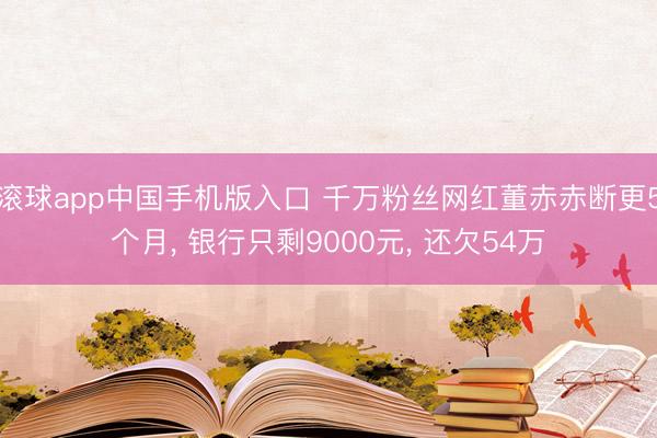 滚球app中国手机版入口 千万粉丝网红董赤赤断更5个月， 银行只剩9000元， 还欠54万