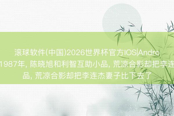 滚球软件(中国)2026世界杯官方IOS|Android手机app下载 1987年， 陈晓旭和利智互助小品， 荒凉合影却把李连杰妻子比下去了