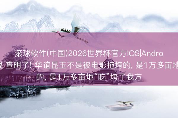 滚球软件(中国)2026世界杯官方IOS|Android手机app下载 查明了! 华谊昆玉不是被电影拖垮的， 是1万多亩地“吃”垮了我方