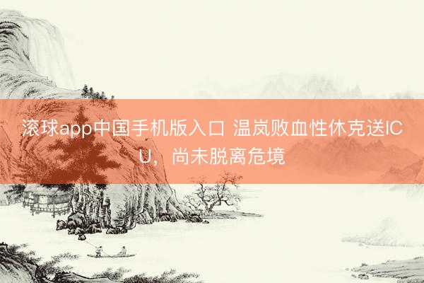 滚球app中国手机版入口 温岚败血性休克送ICU，尚未脱离危境