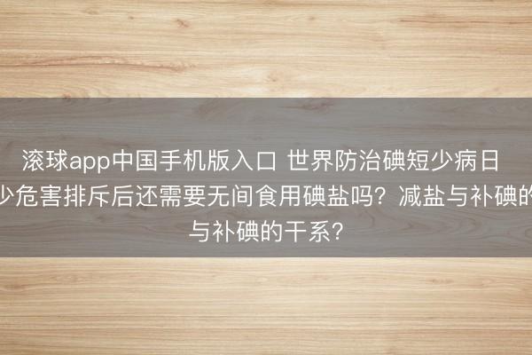 滚球app中国手机版入口 世界防治碘短少病日 | 碘短少危害排斥后还需要无间食用碘盐吗？减盐与补碘的干系？