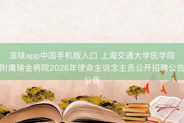 滚球app中国手机版入口 上海交通大学医学院附庸瑞金病院2026年使命主说念主员公开招聘公告