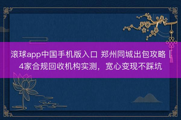 滚球app中国手机版入口 郑州同城出包攻略｜4家合规回收机构实测，宽心变现不踩坑