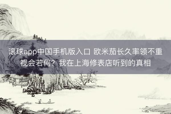 滚球app中国手机版入口 欧米茄长久率领不重视会若何？我在上海修表店听到的真相