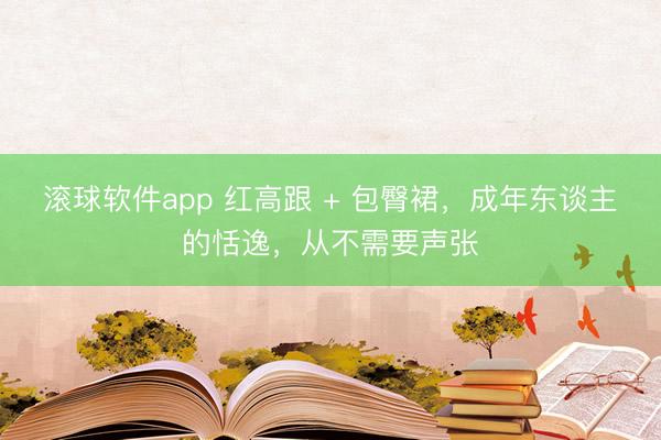 滚球软件app 红高跟 + 包臀裙，成年东谈主的恬逸，从不需要声张