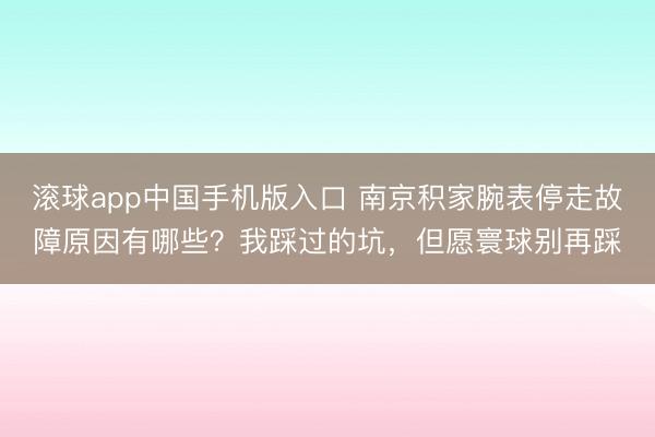 滚球app中国手机版入口 南京积家腕表停走故障原因有哪些？我踩过的坑，但愿寰球别再踩