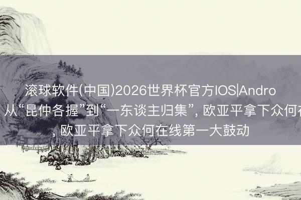 滚球软件(中国)2026世界杯官方IOS|Android手机app下载 从“昆仲各握”到“一东谈主归集”， 欧亚平拿下众何在线第一大鼓动