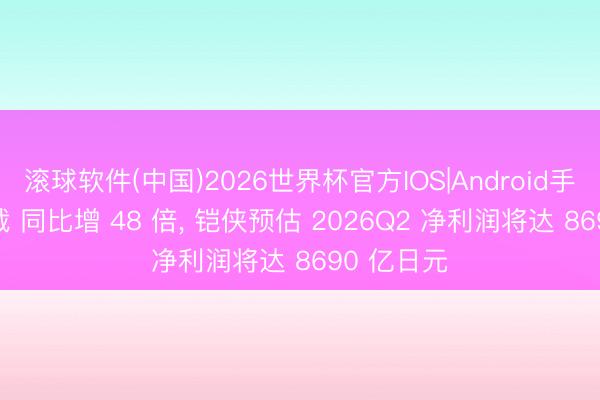 滚球软件(中国)2026世界杯官方IOS|Android手机app下载 同比增 48 倍， 铠侠预估 2026Q2 净利润将达 8690 亿日元