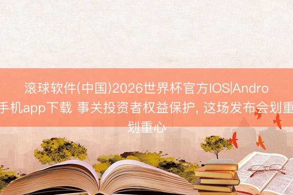 滚球软件(中国)2026世界杯官方IOS|Android手机app下载 事关投资者权益保护， 这场发布会划重心