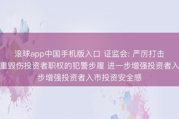 滚球app中国手机版入口 证监会: 严厉打击财务作秀等严重毁伤投资者职权的犯警步履 进一步增强投资者入市投资安全感